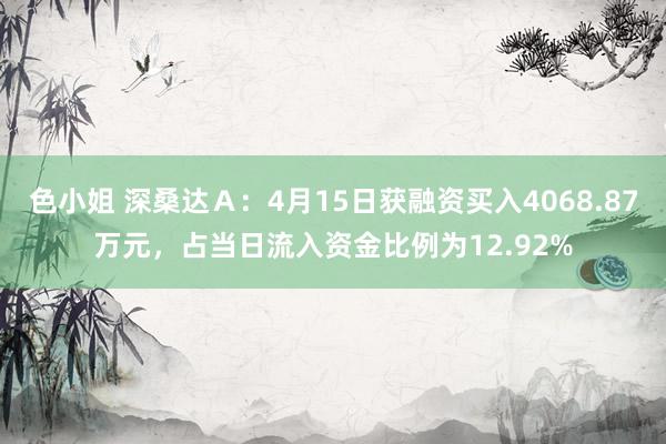 色小姐 深桑达Ａ：4月15日获融资买入4068.87万元，占当日流入资金比例为12.92%