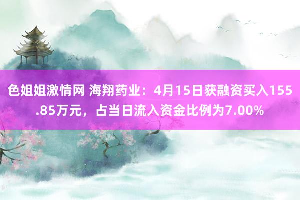 色姐姐激情网 海翔药业：4月15日获融资买入155.85万元，占当日流入资金比例为7.00%