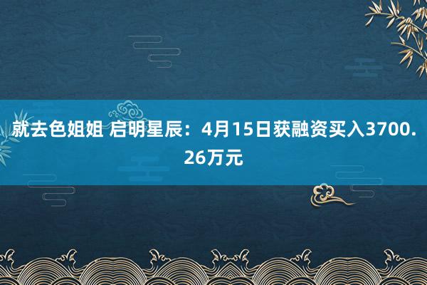 就去色姐姐 启明星辰：4月15日获融资买入3700.26万元