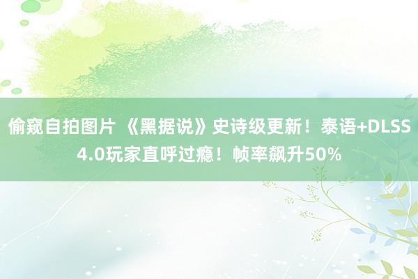 偷窥自拍图片 《黑据说》史诗级更新！泰语+DLSS4.0玩家直呼过瘾！帧率飙升50%