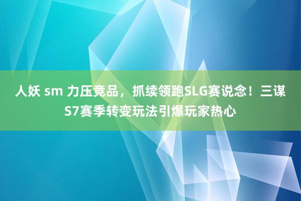 人妖 sm 力压竞品，抓续领跑SLG赛说念！三谋S7赛季转变玩法引爆玩家热心