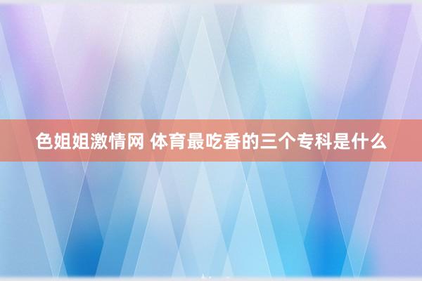 色姐姐激情网 体育最吃香的三个专科是什么