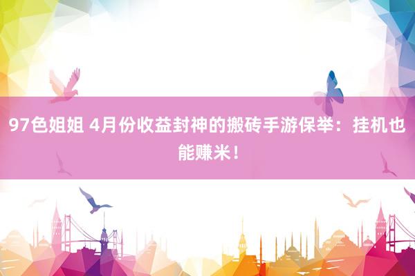 97色姐姐 4月份收益封神的搬砖手游保举：挂机也能赚米！