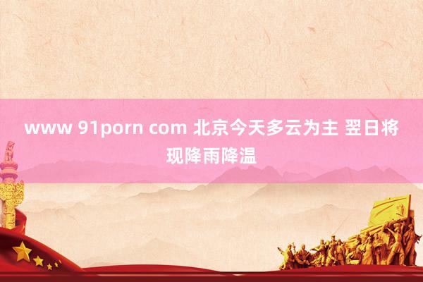 www 91porn com 北京今天多云为主 翌日将现降雨降温