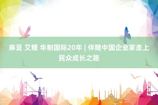 麻豆 艾鲤 华制国际20年 | 伴随中国企业家走上民众成长之路