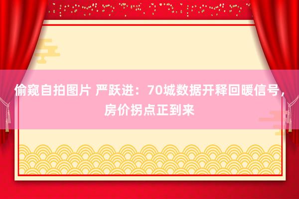 偷窥自拍图片 严跃进：70城数据开释回暖信号，房价拐点正到来