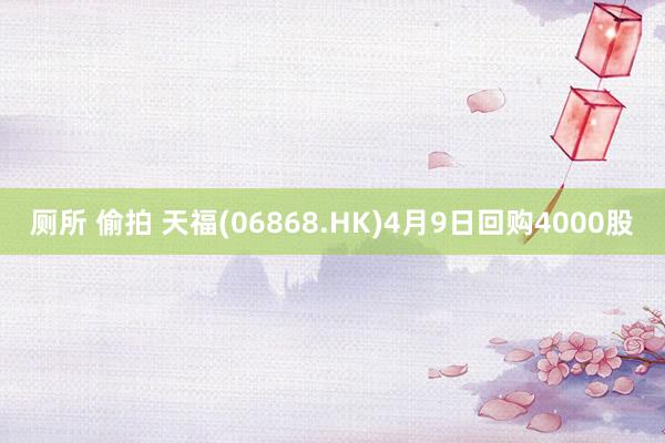 厕所 偷拍 天福(06868.HK)4月9日回购4000股