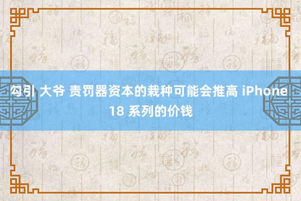 勾引 大爷 责罚器资本的栽种可能会推高 iPhone 18 系列的价钱