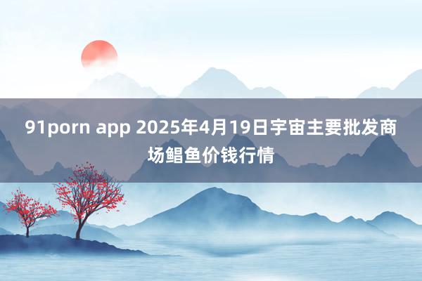 91porn app 2025年4月19日宇宙主要批发商场鲳鱼价钱行情