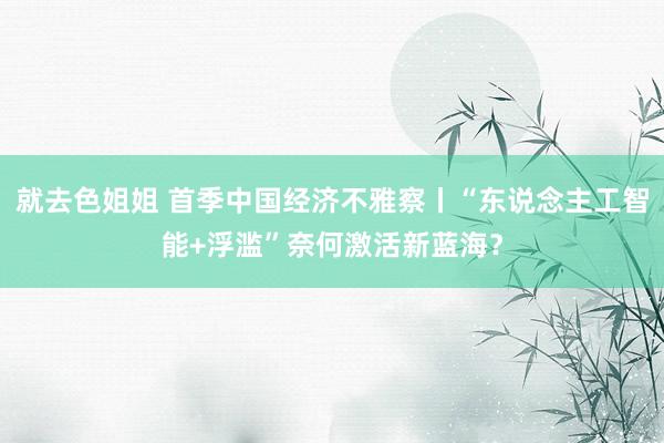 就去色姐姐 首季中国经济不雅察丨“东说念主工智能+浮滥”奈何激活新蓝海？