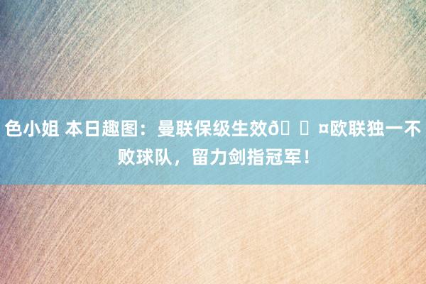 色小姐 本日趣图：曼联保级生效😤欧联独一不败球队，留力剑指冠军！