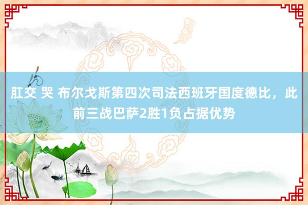 肛交 哭 布尔戈斯第四次司法西班牙国度德比,此前三战巴萨2胜1负占据优势