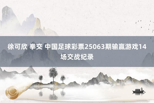 徐可欣 拳交 中国足球彩票25063期输赢游戏14场交战纪录