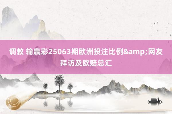 调教 输赢彩25063期欧洲投注比例&网友拜访及欧赔总汇