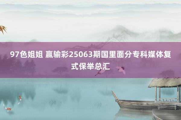 97色姐姐 赢输彩25063期国里面分专科媒体复式保举总汇