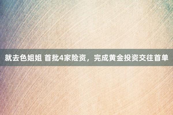 就去色姐姐 首批4家险资，完成黄金投资交往首单