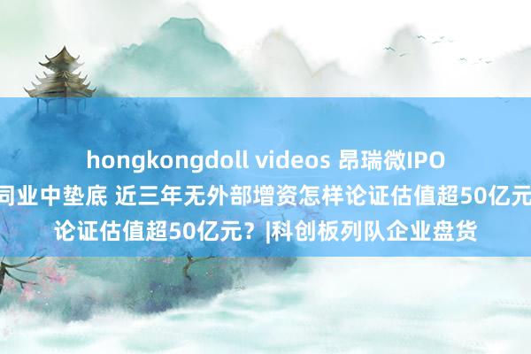 hongkongdoll videos 昂瑞微IPO：研发东谈主员占比在同业中垫底 近三年无外部增资怎样论证估值超50亿元？|科创板列队企业盘货