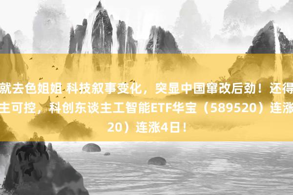 就去色姐姐 科技叙事变化，突显中国窜改后劲！还得是自主可控，科创东谈主工智能ETF华宝（589520）连涨4日！