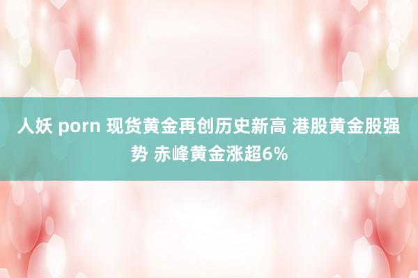 人妖 porn 现货黄金再创历史新高 港股黄金股强势 赤峰黄金涨超6%