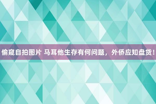 偷窥自拍图片 马耳他生存有何问题，外侨应知盘货！