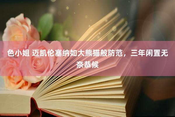 色小姐 迈凯伦塞纳如大熊猫般防范，三年闲置无奈恭候