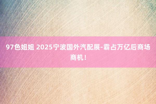 97色姐姐 2025宁波国外汽配展-霸占万亿后商场商机！