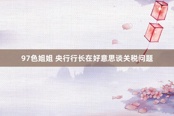 97色姐姐 央行行长在好意思谈关税问题