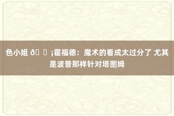 色小姐 😡霍福德：魔术的看成太过分了 尤其是波普那样针对塔图姆