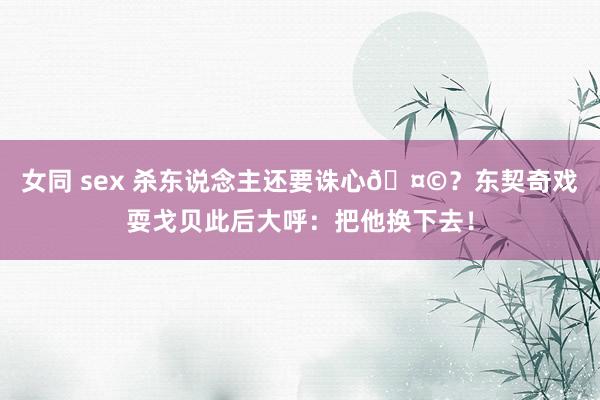 女同 sex 杀东说念主还要诛心🤩？东契奇戏耍戈贝此后大呼：把他换下去！