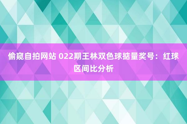 偷窥自拍网站 022期王林双色球掂量奖号：红球区间比分析