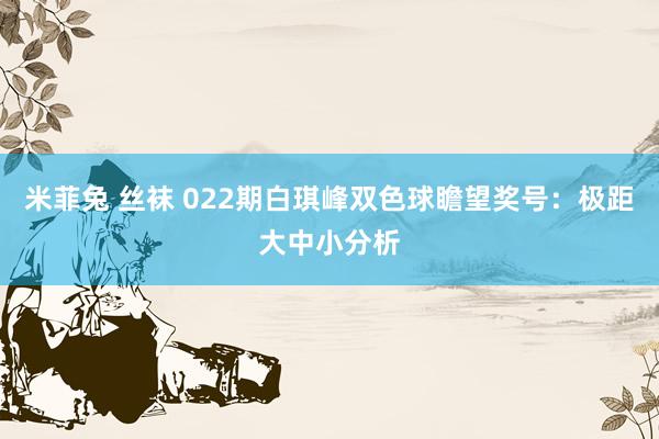 米菲兔 丝袜 022期白琪峰双色球瞻望奖号：极距大中小分析