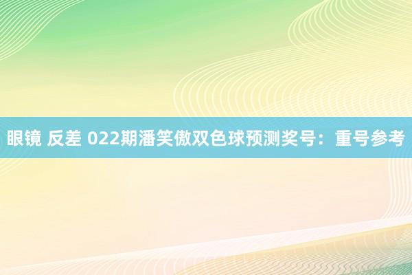 眼镜 反差 022期潘笑傲双色球预测奖号：重号参考