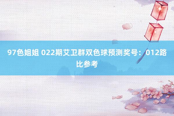 97色姐姐 022期艾卫群双色球预测奖号：012路比参考
