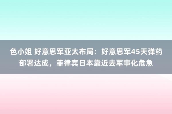 色小姐 好意思军亚太布局：好意思军45天弹药部署达成，菲律宾日本靠近去军事化危急