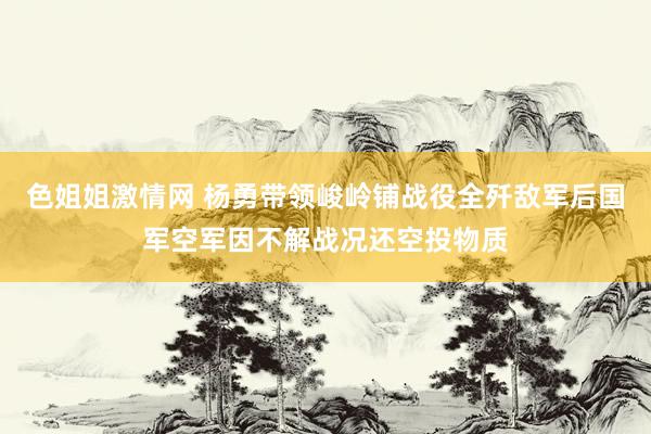色姐姐激情网 杨勇带领峻岭铺战役全歼敌军后国军空军因不解战况还空投物质