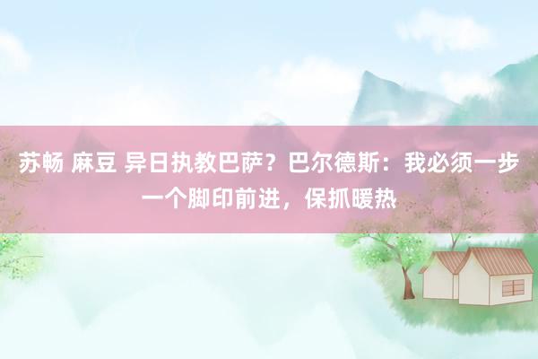 苏畅 麻豆 异日执教巴萨？巴尔德斯：我必须一步一个脚印前进，保抓暖热