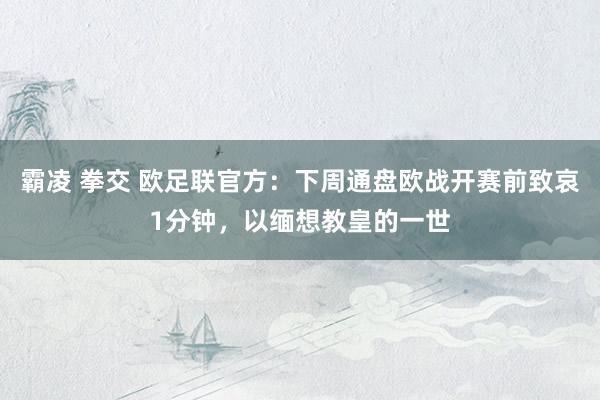 霸凌 拳交 欧足联官方：下周通盘欧战开赛前致哀1分钟，以缅想教皇的一世