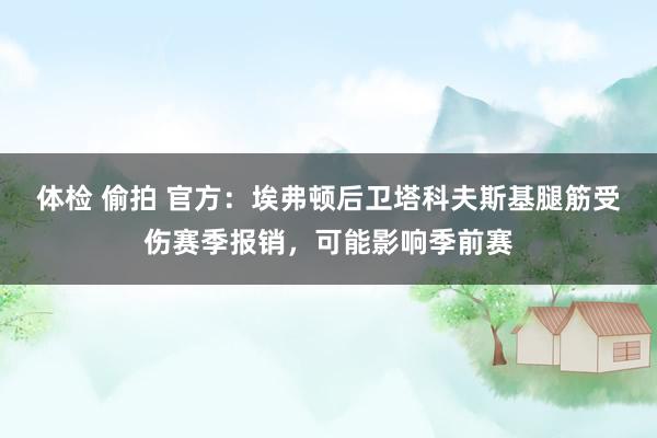 体检 偷拍 官方：埃弗顿后卫塔科夫斯基腿筋受伤赛季报销，可能影响季前赛