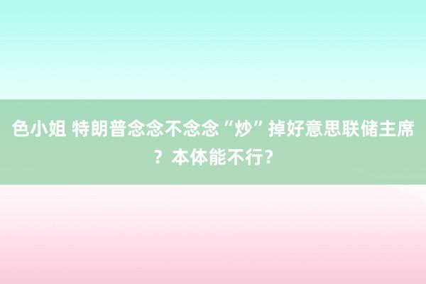 色小姐 特朗普念念不念念“炒”掉好意思联储主席？本体能不行？
