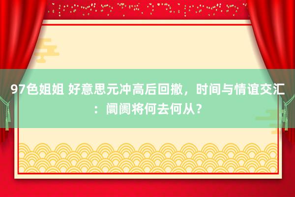 97色姐姐 好意思元冲高后回撤，时间与情谊交汇：阛阓将何去何从？